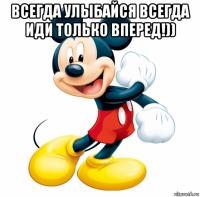 всегда улыбайся всегда иди только вперед!)) 