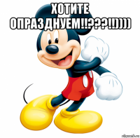 хотите опразднуем!!???!!)))) 