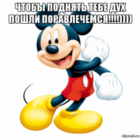 чтобы поднять тебе дух пошли поравлечемся!!!!)))) 