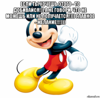 если ты хочешь этого - то добивайся!)) а не говори, что не можешь или не получается!))) главное - желание!!!))) 