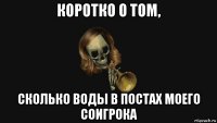 коротко о том, сколько воды в постах моего соигрока