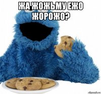 жа жожьму ежо жорожо? 