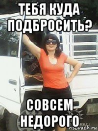 тебя куда подбросить? совсем недорого
