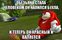 обезьяна стала человеком,он напился бухла, и теперь он красный и валяется