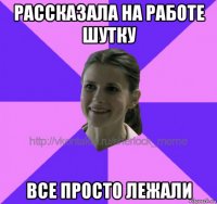 рассказала на работе шутку все просто лежали