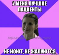 у меня лучшие пациенты не ноют, не жалуются