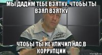 мы дадим тебе взятку, чтобы ты взял взятку чтобы ты не уличил нас в коррупции
