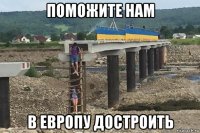 поможите нам в европу достроить