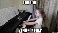 оооооо путин=гитлер