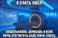 я спать ушёл пашёльнайхь, думаешь я всю ночь это читать буду, пфф, спать