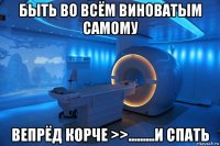 быть во всём виноватым самому вепрёд корче >>.........и спать