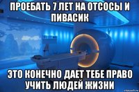 проебать 7 лет на отсосы и пивасик это конечно дает тебе право учить людей жизни