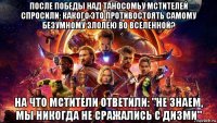 после победы над таносомьу мстителей спросили: какого это противостоять самому безумному злолею во вселенной? на что мстители ответили: "не знаем, мы никогда не сражались с дизми"