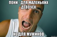 пони - для маленьких девочек не для мужиков