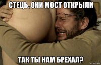 стець, они мост открыли так ты нам брехал?