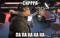 скррра па па ка ка ка