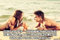  девиз курорта — «обнажайся, насколько осмелишься», в ресторане предусмотрен залы для голых и полуодетых.