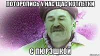 поторопись у нас щас котлетки с пюрэшкой
