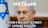 зачем в москву? в ревате больше узбеков!