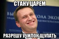стану царем разрешу училок щупать