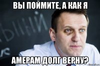вы поймите, а как я амерам долг верну?