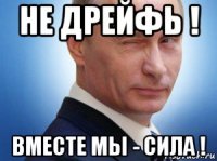не дрейфь ! вместе мы - сила !