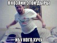 я хозяин этой дыры ибу кого хучу