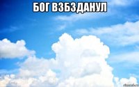 бог взбзданул 