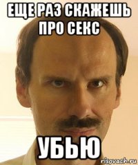 еще раз скажешь про секс убью