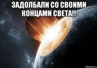 задолбали со своими концами света!! 