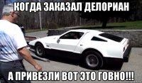 когда заказал делориан а привезли вот это говно!!!