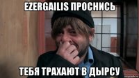 ezergailis проснись тебя трахают в дырсу