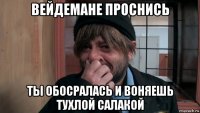 вейдемане проснись ты обосралась и воняешь тухлой салакой