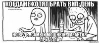 когда не хотят брать вип день но ведь...самый мощный...гарантия прибыли
