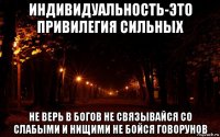индивидуальность-это привилегия сильных не верь в богов не связывайся со слабыми и нищими не бойся говорунов