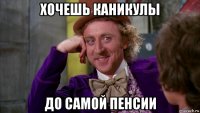 хочешь каникулы до самой пенсии