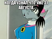 когда узнал что уже 31 августа 