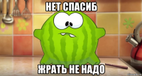 нет спасиб жрать не надо