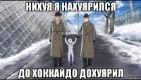 нихуя я нахуярился до хоккайдо дохуярил
