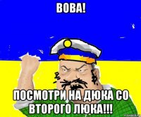 вова! посмотри на дюка со второго люка!!!