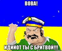 вова! идийот ты с бритвой!!!