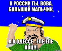 в россии ты, вова, большой мальчик, а в одессе - еле-еле поц!!!