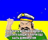  ты блеать местного ушлого одессита бандита поучи еще быть демократом