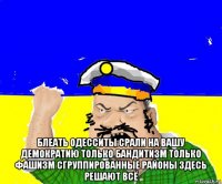  блеать одесситы срали на вашу демократию только бандитизм только фашизм сгруппированные районы здесь решают всё
