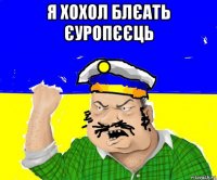 я хохол блєать єуропєєць 