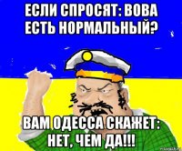 если спросят: вова есть нормальный? вам одесса скажет: нет, чем да!!!