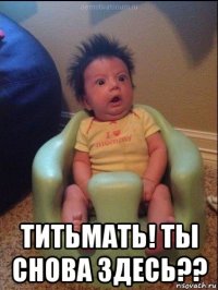  титьмать! ты снова здесь??