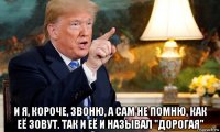  и я, короче, звоню, а сам не помню, как её зовут. так и её и называл "дорогая"