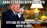даже если вы верите в бога это еще не значит, что бог верит в вас