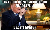 гематоген, свечи, растительное масло, греча будете брать?